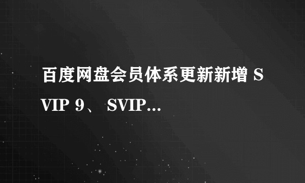 百度网盘会员体系更新新增 SVIP 9、 SVIP 10，这对用户有何影响？