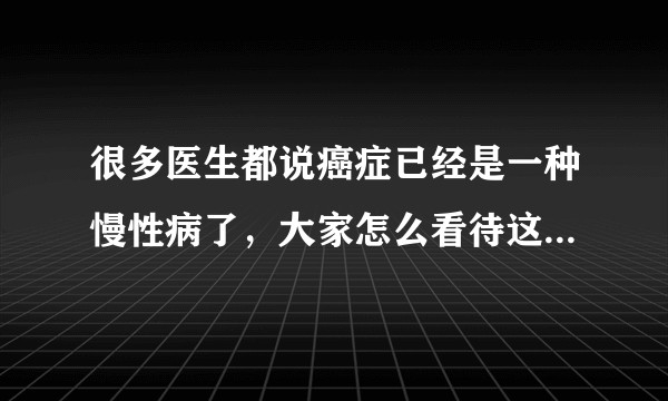 很多医生都说癌症已经是一种慢性病了,大家怎么看待这个说法呢?