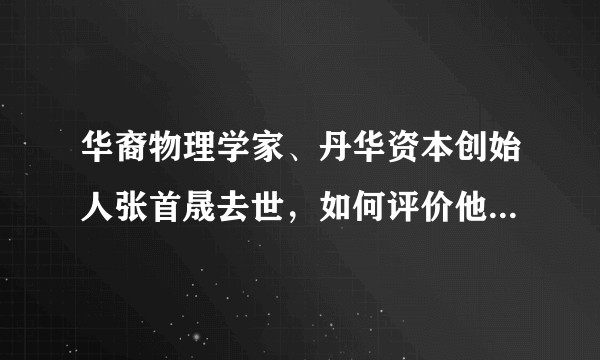 华裔物理学家、丹华资本创始人张首晟去世，如何评价他的成就和贡献？