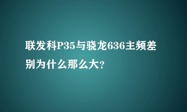 联发科P35与骁龙636主频差别为什么那么大？