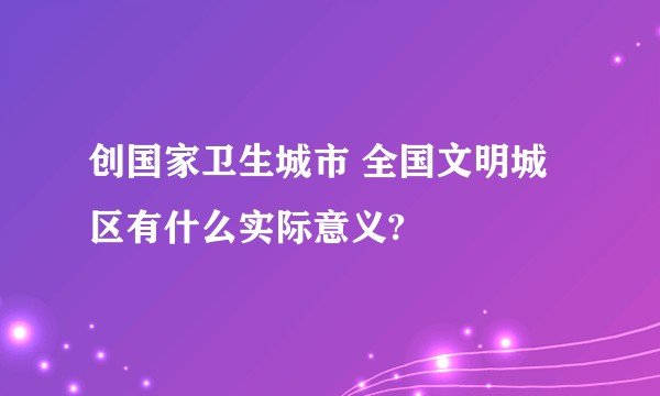 创国家卫生城市 全国文明城区有什么实际意义?