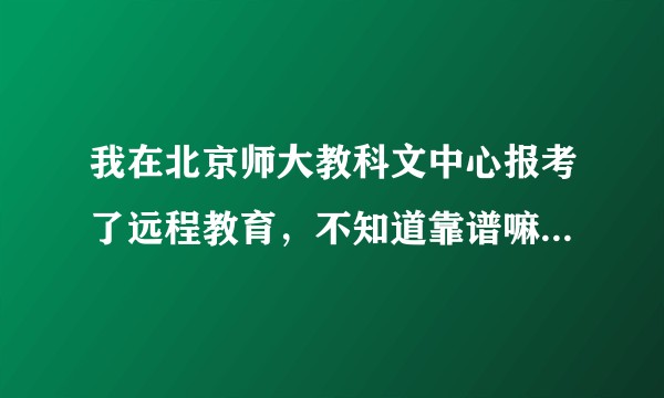 我在北京师大教科文中心报考了远程教育，不知道靠谱嘛，大家有了解嘛？