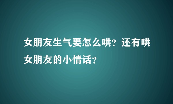 女朋友生气要怎么哄？还有哄女朋友的小情话？