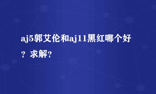 aj5郭艾伦和aj11黑红哪个好？求解？