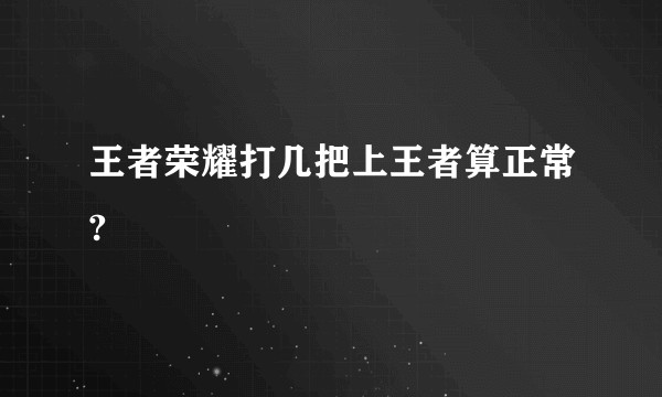 王者荣耀打几把上王者算正常?