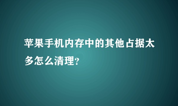 苹果手机内存中的其他占据太多怎么清理？