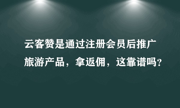 云客赞是通过注册会员后推广旅游产品，拿返佣，这靠谱吗？