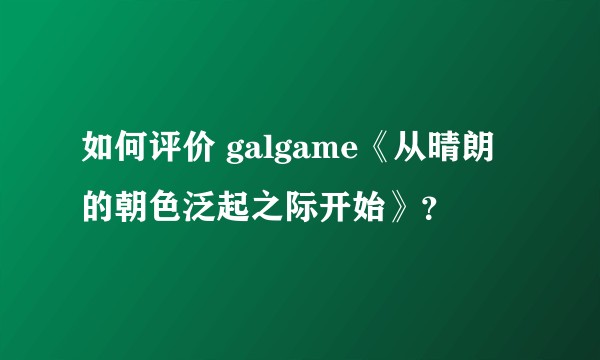 如何评价 galgame《从晴朗的朝色泛起之际开始》？