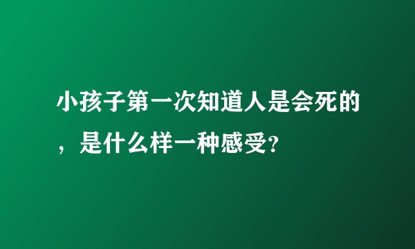 小孩子第一次知道人是会死的，是什么样一种感受？