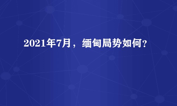 2021年7月，缅甸局势如何？