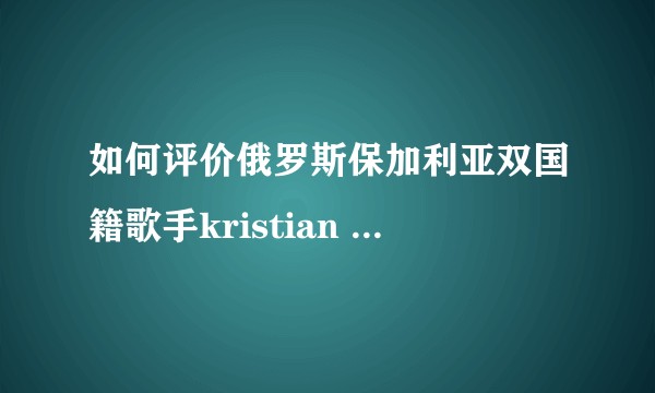 如何评价俄罗斯保加利亚双国籍歌手kristian kostov?