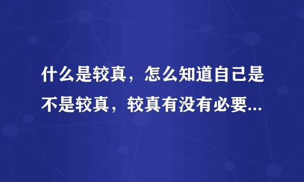 什么是较真，怎么知道自己是不是较真，较真有没有必要，一定都不好吗？
