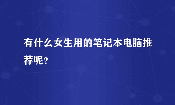 有什么女生用的笔记本电脑推荐呢？
