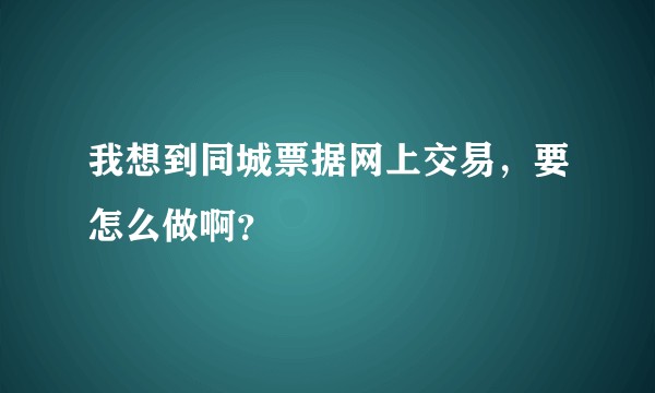 我想到同城票据网上交易，要怎么做啊？