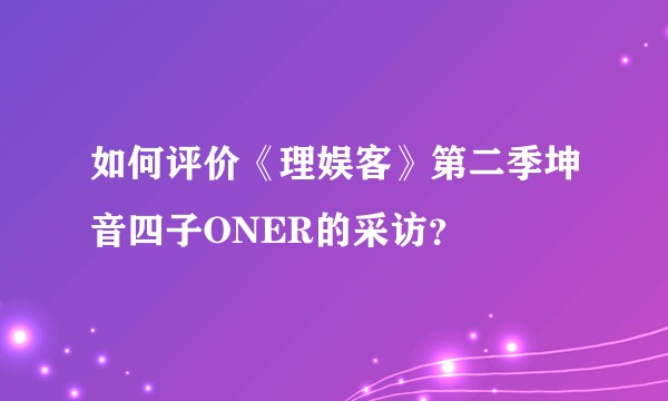 如何评价《理娱客》第二季坤音四子ONER的采访？