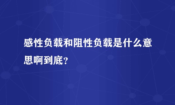 感性负载和阻性负载是什么意思啊到底？