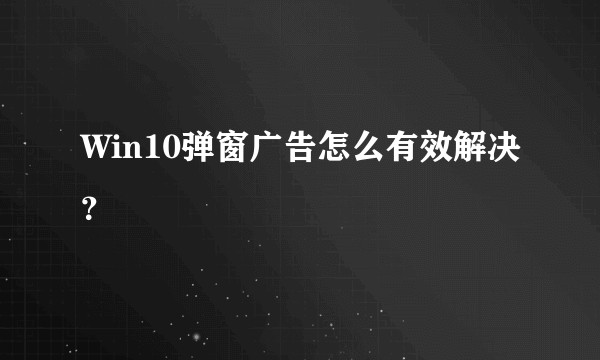 Win10弹窗广告怎么有效解决？