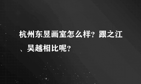 杭州东昱画室怎么样?跟之江、吴越相比呢?