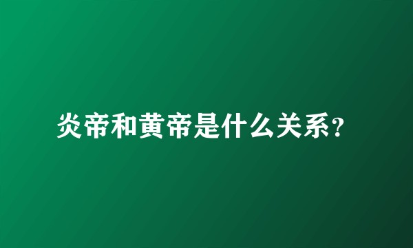 炎帝和黄帝是什么关系？