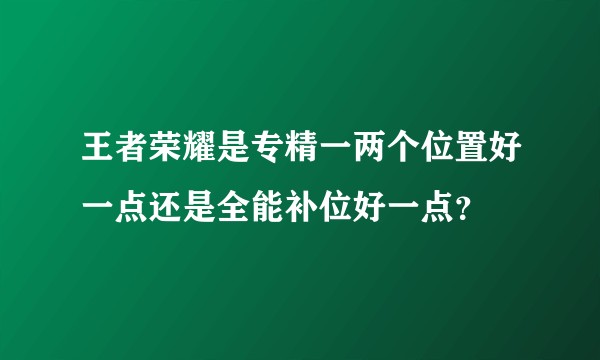 王者荣耀是专精一两个位置好一点还是全能补位好一点？
