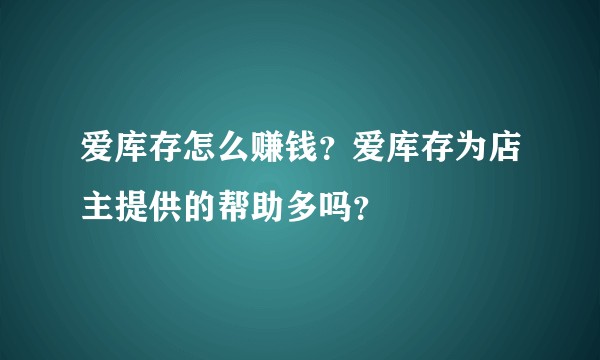 爱库存怎么赚钱？爱库存为店主提供的帮助多吗？