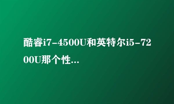 酷睿i7-4500U和英特尔i5-7200U那个性能更好？