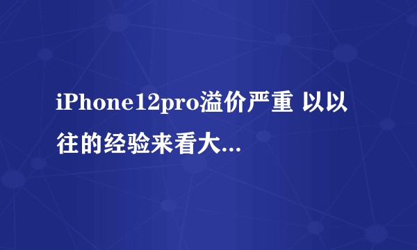 iPhone12pro溢价严重 以以往的经验来看大概 什么时候可以跌回原价?