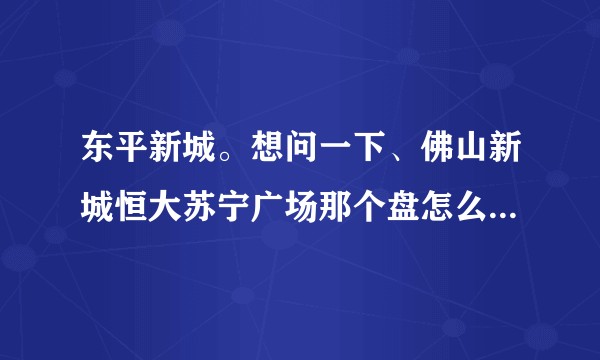 东平新城。想问一下、佛山新城恒大苏宁广场那个盘怎么样？有前景吗？