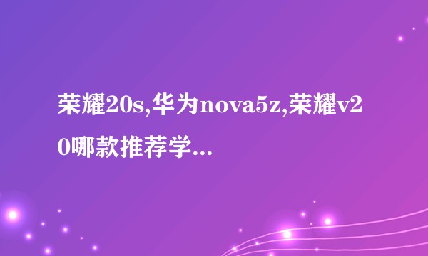 荣耀20s,华为nova5z,荣耀v20哪款推荐学生党买？