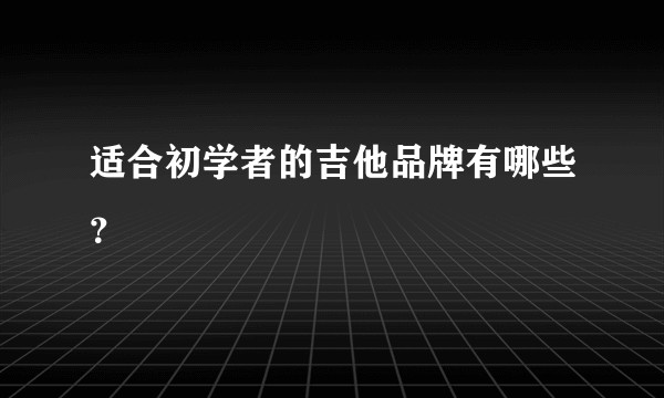 适合初学者的吉他品牌有哪些？