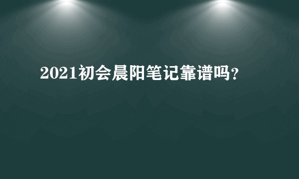 2021初会晨阳笔记靠谱吗？