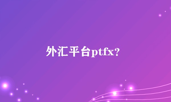 外汇平台ptfx？