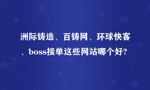 洲际铸造、百铸网、环球快客、boss接单这些网站哪个好?
