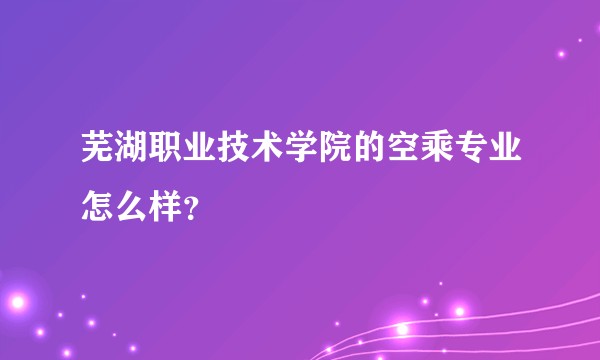 芜湖职业技术学院的空乘专业怎么样？