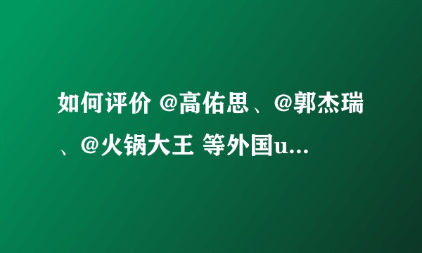 如何评价 @高佑思、@郭杰瑞、@火锅大王 等外国up 主？