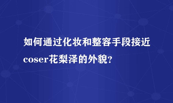 如何通过化妆和整容手段接近coser花梨泽的外貌？