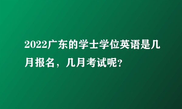 2022广东的学士学位英语是几月报名，几月考试呢？