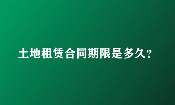 土地租赁合同期限是多久？