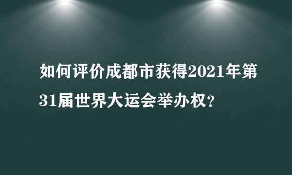 如何评价成都市获得2021年第31届世界大运会举办权?
