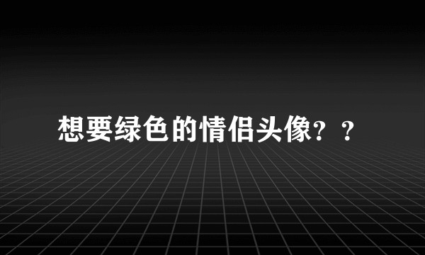 想要绿色的情侣头像？？
