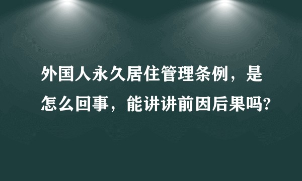 外国人永久居住管理条例，是怎么回事，能讲讲前因后果吗?