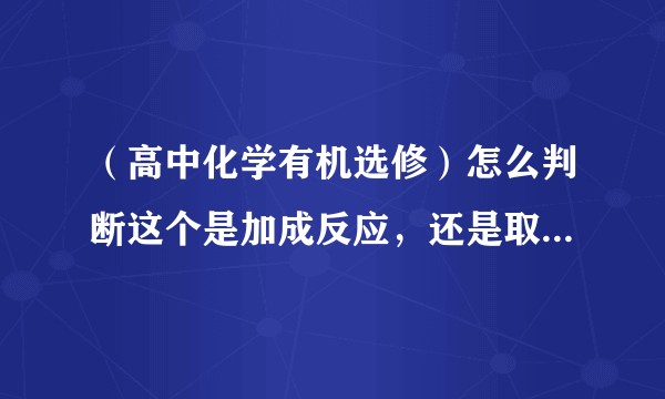 (高中化学有机选修)怎么判断这个是加成反应,还是取代反应?