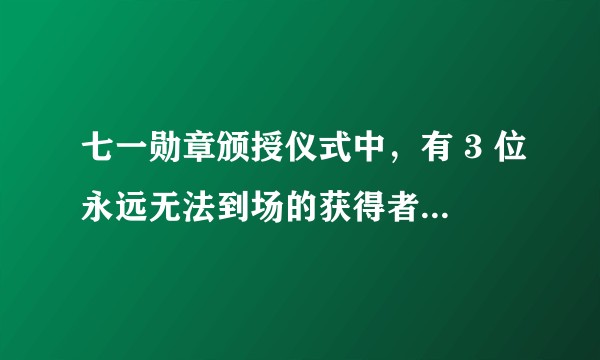 七一勋章颁授仪式中，有 3 位永远无法到场的获得者，关于他们的事迹你还知道有哪些？