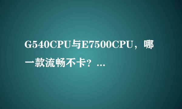 G540CPU与E7500CPU，哪一款流畅不卡？哪一款性能好？
