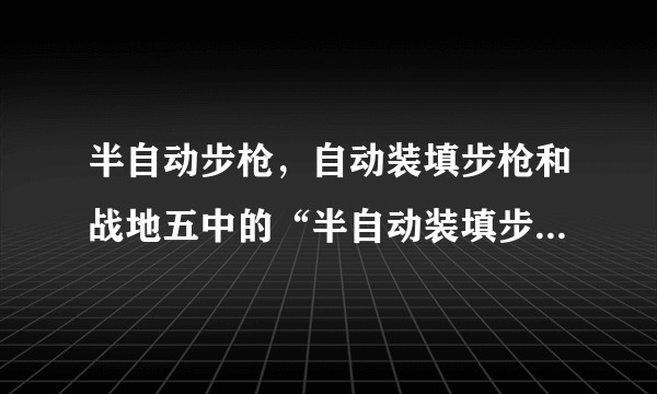 半自动步枪，自动装填步枪和战地五中的“半自动装填步枪”之间的本质区别是什么？各有什么特点和用途？