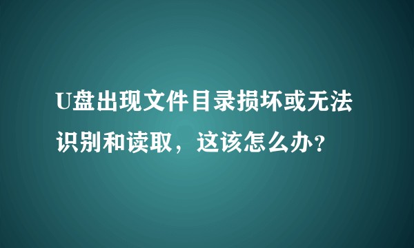 U盘出现文件目录损坏或无法识别和读取，这该怎么办？