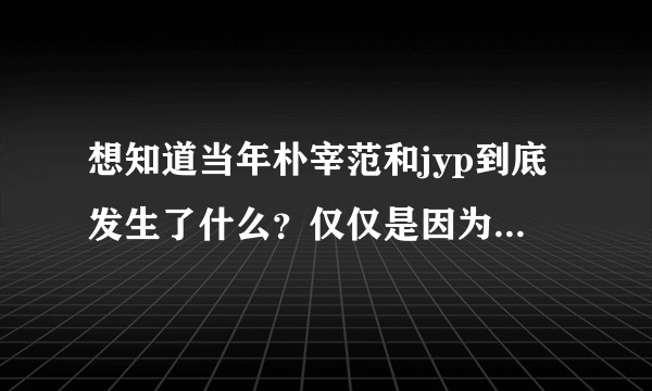 想知道当年朴宰范和jyp到底发生了什么?仅仅是因为错误的言论吗?