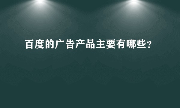 百度的广告产品主要有哪些?