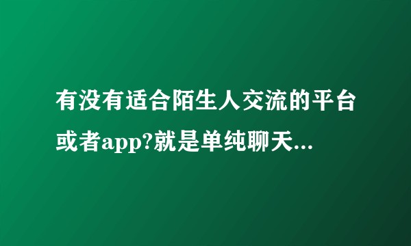 有没有适合陌生人交流的平台或者app?就是单纯聊天啥的，求大佬推荐？