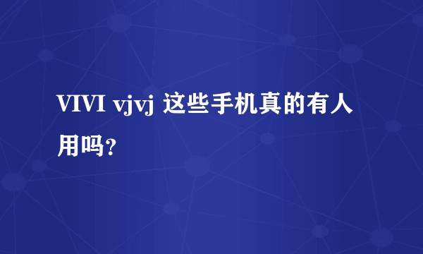VIVI vjvj 这些手机真的有人用吗？